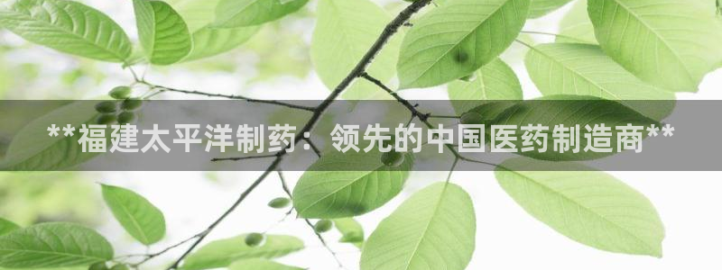 老哥俱乐部是干什么的啊：**福建太平洋制药：领先的中国医药制造商**