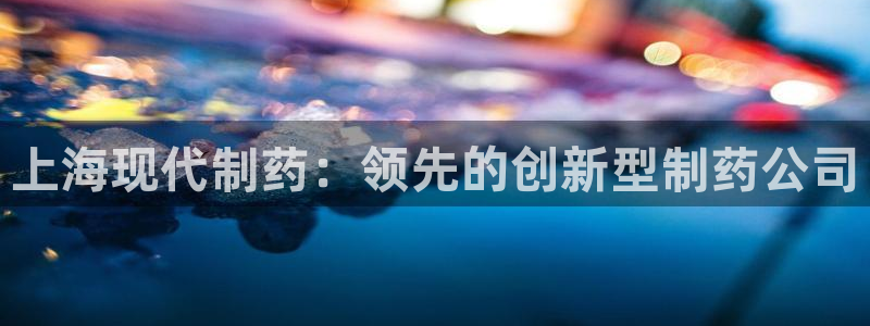 九游老哥俱乐部登录：上海现代制药：领先的创新型制药公司