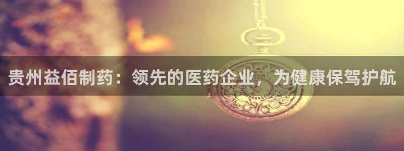 九游老哥俱乐部官网登录网址：贵州益佰制药：领先的医药企业，为健康保驾护航