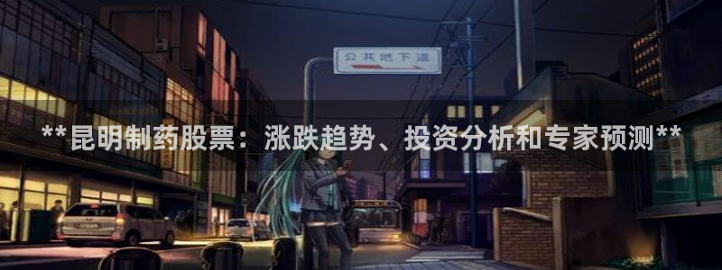 ag九游会老哥俱乐部：**昆明制药股票：涨跌趋势、投资分析和专家预测**
