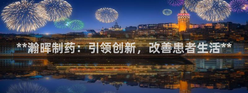 九游老哥俱乐部官网登录：**瀚晖制药：引领创新，改善患者生活**
