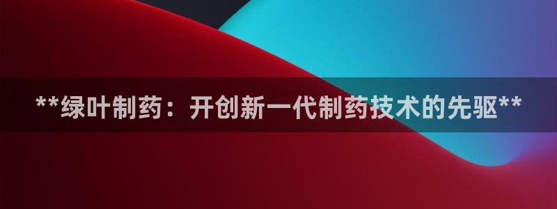 老哥吧九游会：**绿叶制药：开创新一代制药技术的先驱**