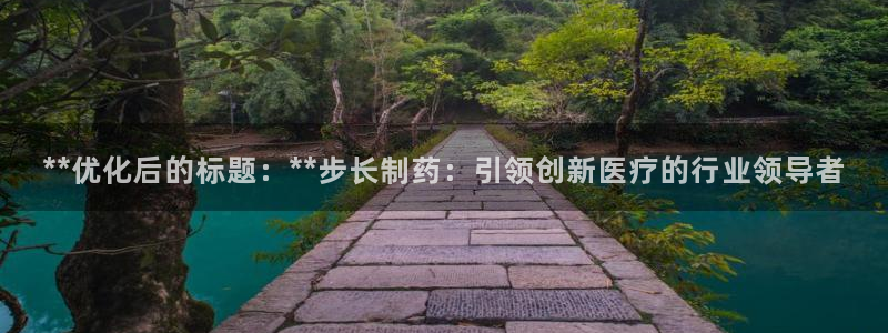 九游会老哥俱乐部：**优化后的标题：**步长制药：引领创新医疗的行业领导者