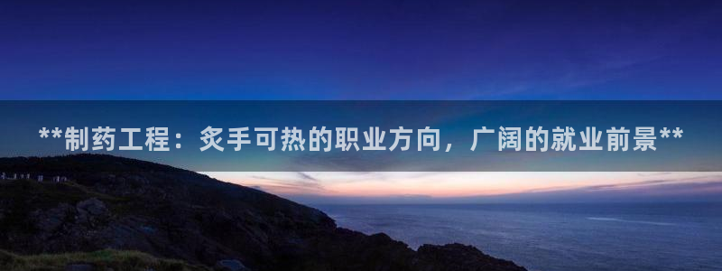 老哥吧九游会：**制药工程：炙手可热的职业方向，广阔的就业前景**
