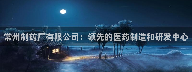 九游会老哥俱乐部官方网站：常州制药厂有限公司：领先的医药制造和研发中心