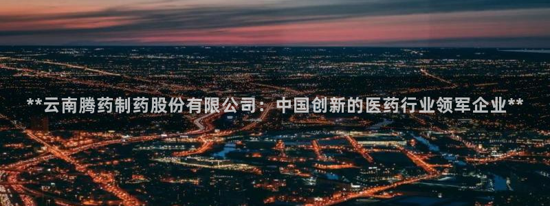 j9九游会老哥俱乐部交流区：**云南腾药制药股份有限公司：中国创新的医药行业领军企业**
