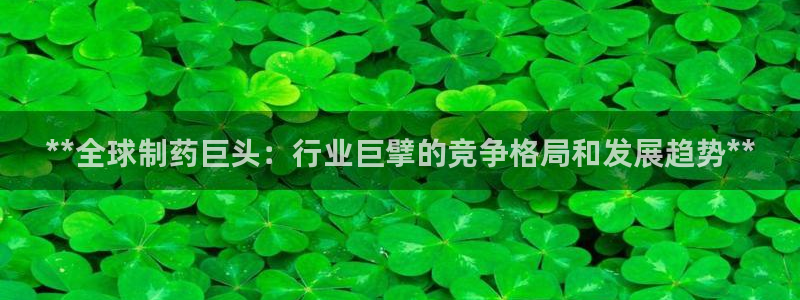 九游会老哥俱乐部交流社区：**全球制药巨头：行业巨擘的竞争格局和发展趋势**