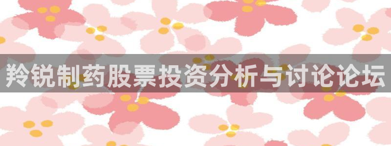 ag九游老哥俱乐部：羚锐制药股票投资分析与讨论论坛