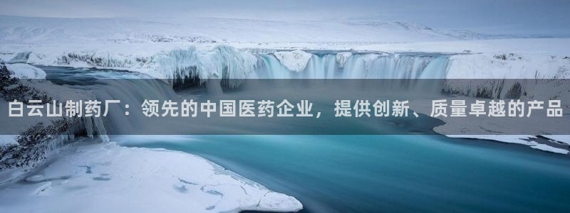 ag九游会老哥俱乐部：白云山制药厂：领先的中国医药企业，提供创新、质量卓越的产品