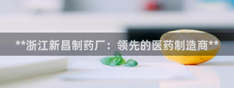 九游会老哥：**浙江新昌制药厂：领先的医药制造商**