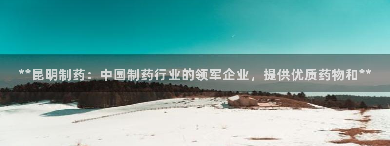 九游老哥俱乐部登录：**昆明制药：中国制药行业的领军企业，提供优质药物和**