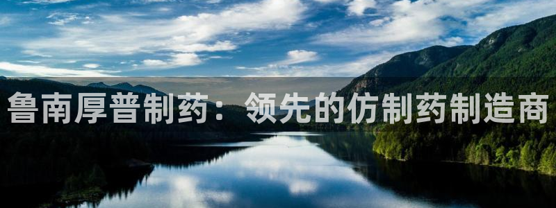 九游会老哥俱乐部社区论坛：鲁南厚普制药：领先的仿制药制造商