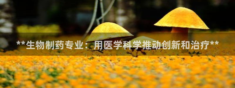 九游会老哥必备的交流社区：**生物制药专业：用医学科学推动创新和治疗**