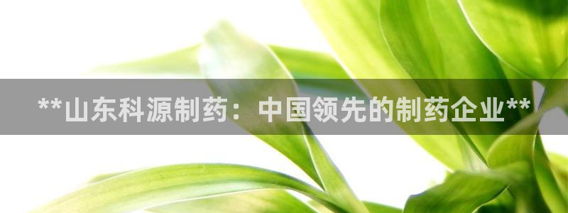 九游会老哥俱乐部交流社区：**山东科源制药：中国领先的制药企业**