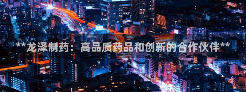 九游会老哥俱乐部交流社区：**龙泽制药：高品质药品和创新的合作伙伴**