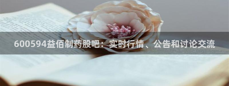九游会老哥俱乐部必备的交流社区：600594益佰制药股吧：实时行情、公告和讨论交流