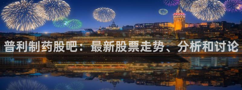 九游会老哥俱乐部：普利制药股吧：最新股票走势、分析和讨论