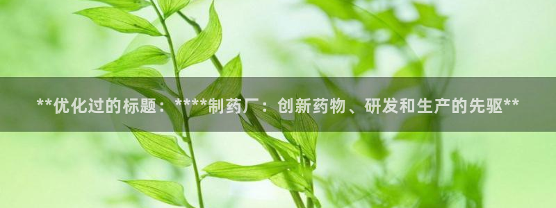 j9九游会老哥俱乐部交流区：**优化过的标题：****制药厂：创新药物、研发和生产的先驱**