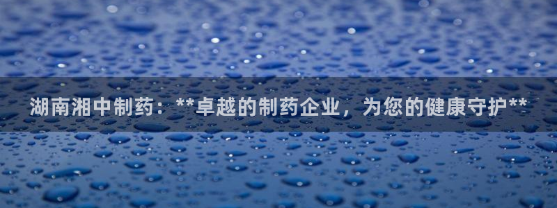 九游会老哥俱乐部必备的交流社区：湖南湘中制药：**卓越的制药企业，为您的健康守护**