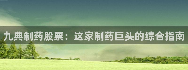 九游会老哥俱乐部官方网站：九典制药股票：这家制药巨头的综合指南
