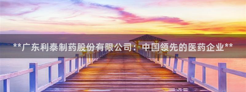 九游会老哥俱乐部社区论坛：**广东利泰制药股份有限公司：中国领先的医药企业**