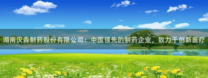 九游会老哥：湖南汉森制药股份有限公司：中国领先的制药企业，致力于创新医疗