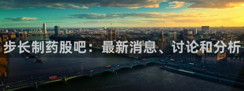ag九游会老哥俱乐部：步长制药股吧：最新消息、讨论和分析