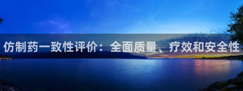 九游老哥俱乐部官网登录：仿制药一致性评价：全面质量、疗效和安全性