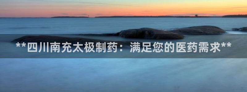 九游会老哥俱乐部社区论坛：**四川南充太极制药：满足您的医药需求**