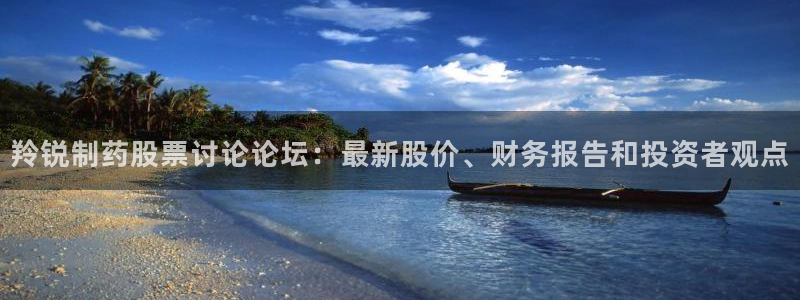 九游会老哥必备的交流社区：羚锐制药股票讨论论坛：最新股价、财务报告和投资者观点