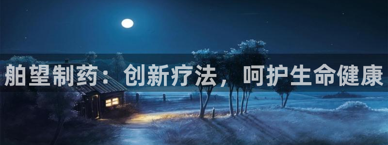 九游老哥俱乐部官网登录入口：舶望制药：创新疗法，呵护生命健康