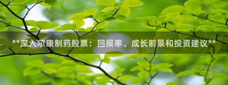 九游老哥俱乐部官网登录：**深入尔康制药股票：回报率、成长前景和投资建议**