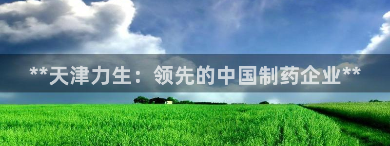 九游老哥俱乐部官网登录网址：**天津力生：领先的中国制药企业**