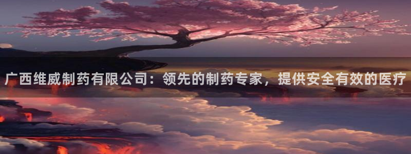 九游会老哥俱乐部社区论坛：广西维威制药有限公司：领先的制药专家，提供安全有效的医疗