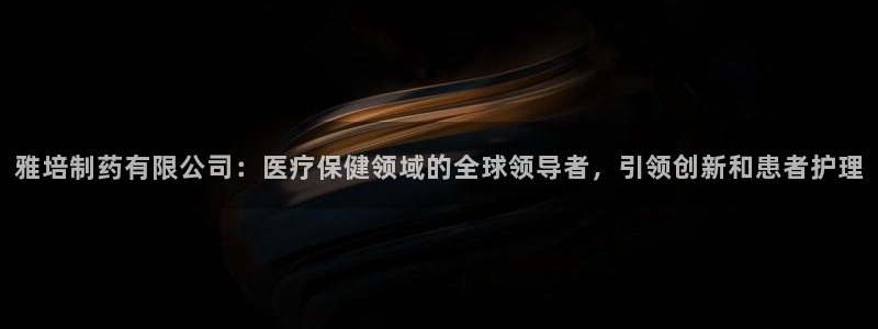 九游会老哥必备的交流社区：雅培制药有限公司：医疗保健领域的全球领导者，引领创新和患者护理