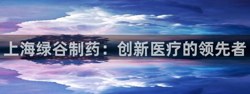 ag九游老哥俱乐部：上海绿谷制药：创新医疗的领先者
