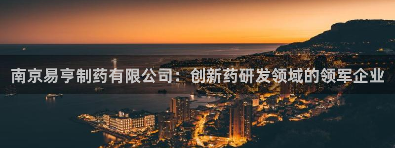 九游会老哥必备的交流社区九：南京易亨制药有限公司：创新药研发领域的领军企业