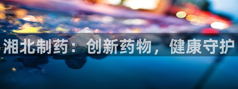 ag九游老哥俱乐部：湘北制药：创新药物，健康守护