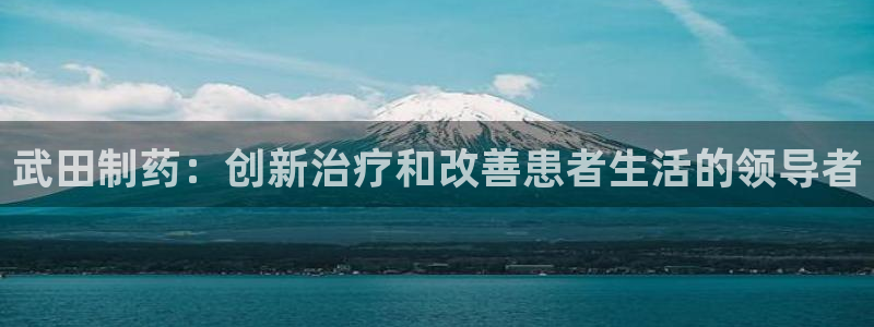 九游会老哥必备的交流社区：武田制药：创新治疗和改善患者生活的领导者