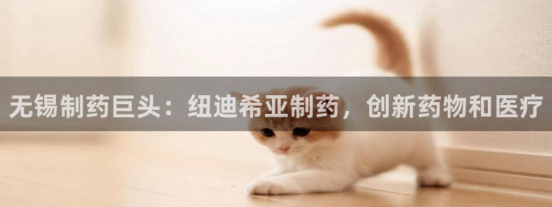 老哥俱乐部是干什么的：无锡制药巨头：纽迪希亚制药，创新药物和医疗