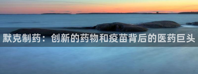 老哥吧九游会：默克制药：创新的药物和疫苗背后的医药巨头