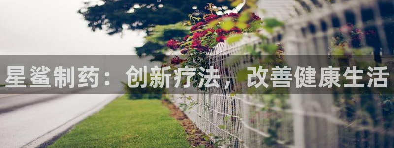 九游老哥俱乐部官网登录网址：星鲨制药：创新疗法，改善健康生活
