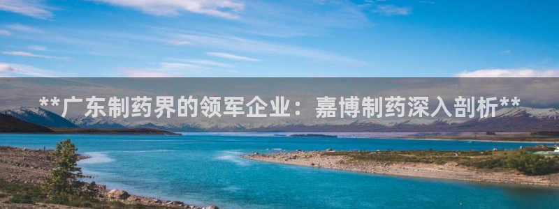 九游老哥俱乐部登录：**广东制药界的领军企业：嘉博制药深入剖析**