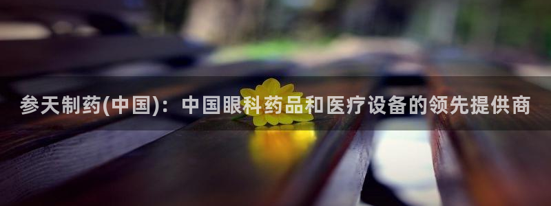 九游会老哥俱乐部官网首页论坛：参天制药(中国)：中国眼科药品和医疗设备的领先提供商