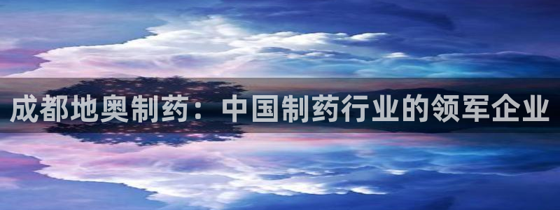 九游老哥俱乐部官网登录：成都地奥制药：中国制药行业的领军企业