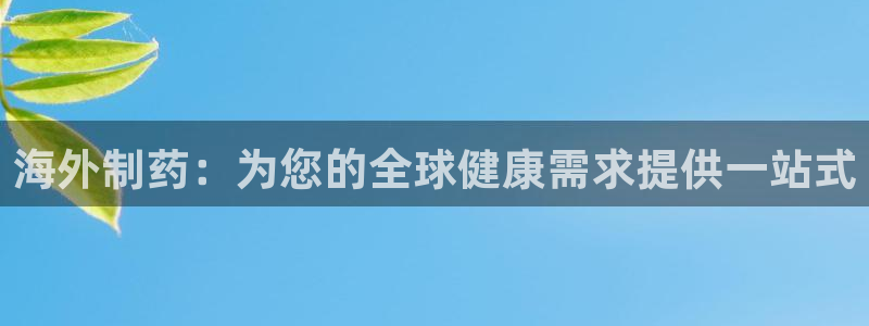 九游老哥俱乐部官网登录不了：海外制药：为您的全球健康需求提供一站式