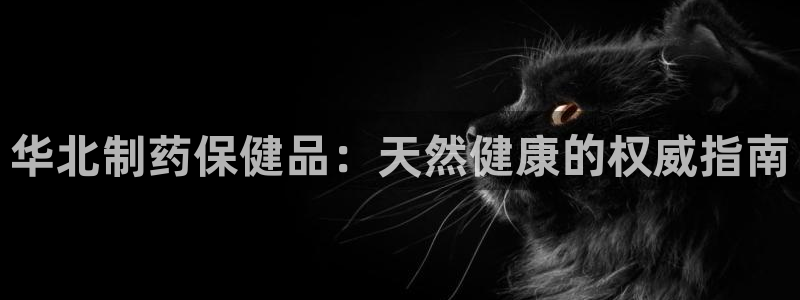 9游会老哥俱乐部：华北制药保健品：天然健康的权威指南