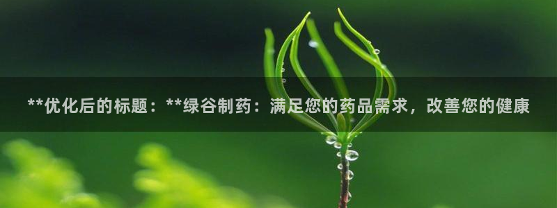 j9九游会老哥俱乐部交流区：**优化后的标题：**绿谷制药：满足您的药品需求，改善您的健康