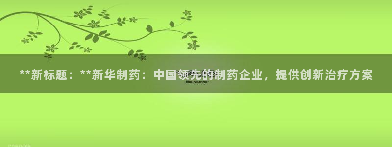 九游会老哥必备的交流社区：**新标题：**新华制药：中国领先的制药企业，提供创新治疗方案