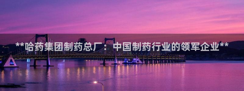 九游会老哥：**哈药集团制药总厂：中国制药行业的领军企业**